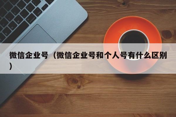 微信企业号（微信企业号和个人号有什么区别）