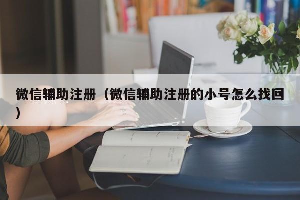 微信辅助注册（微信辅助注册的小号怎么找回）