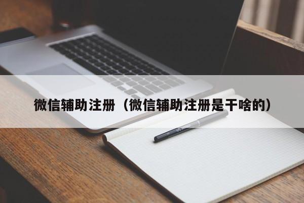 微信辅助注册（微信辅助注册是干啥的）