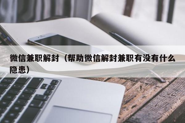 微信兼职解封（帮助微信解封兼职有没有什么隐患）