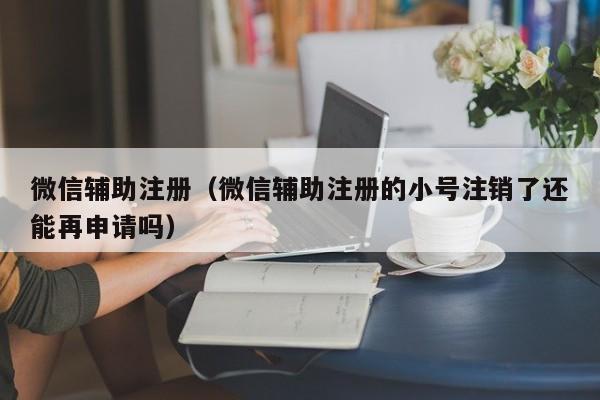 微信辅助注册（微信辅助注册的小号注销了还能再申请吗）