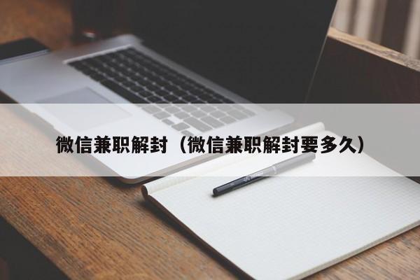 微信兼职解封（微信兼职解封要多久）